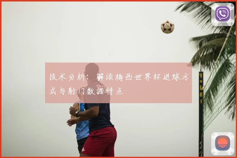 技术分析：解读梅西世界杯进球方式与射门数据特点